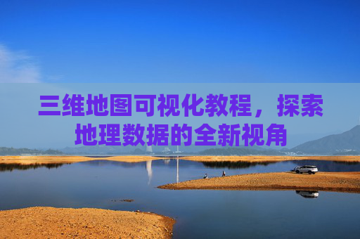 三维地图可视化教程，探索地理数据的全新视角