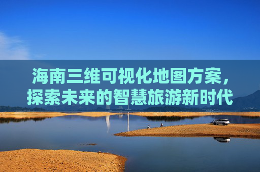 海南三维可视化地图方案，探索未来的智慧旅游新时代
